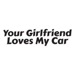 Your girlfriend loves my car