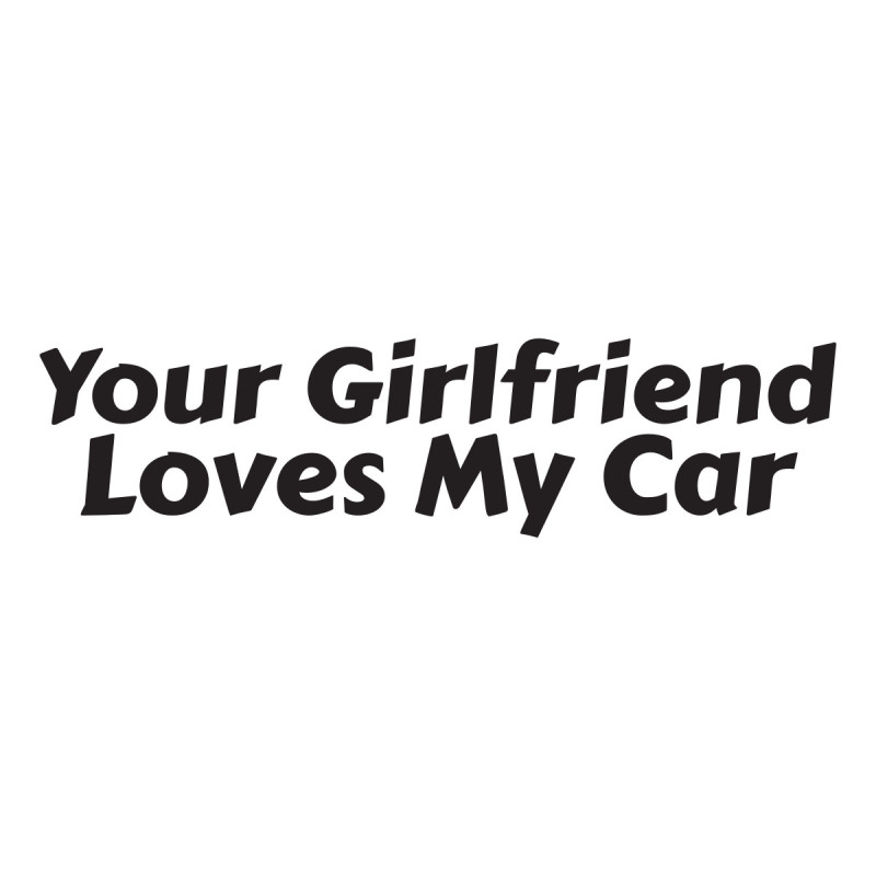 Your girlfriend loves my car